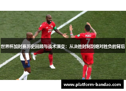 世界杯加时赛历史回顾与战术演变：从决胜时刻到绝对胜负的背后
