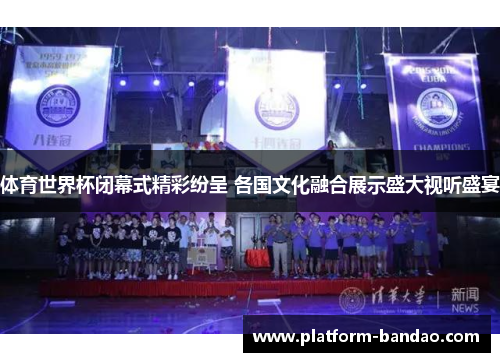 体育世界杯闭幕式精彩纷呈 各国文化融合展示盛大视听盛宴