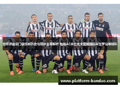 意甲顶级豪门俱乐部历史与现状全面解析 包括AC米兰尤文图斯国际米兰罗马等球队