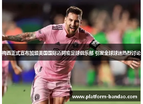 梅西正式宣布加盟美国国际迈阿密足球俱乐部 引发全球球迷热烈讨论