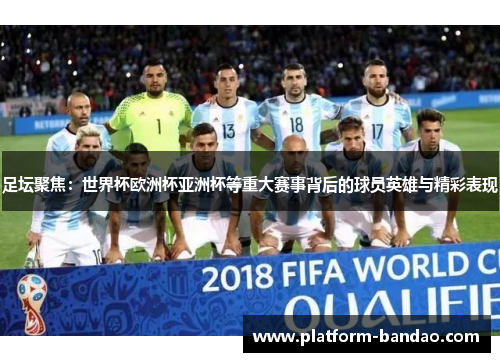 足坛聚焦：世界杯欧洲杯亚洲杯等重大赛事背后的球员英雄与精彩表现