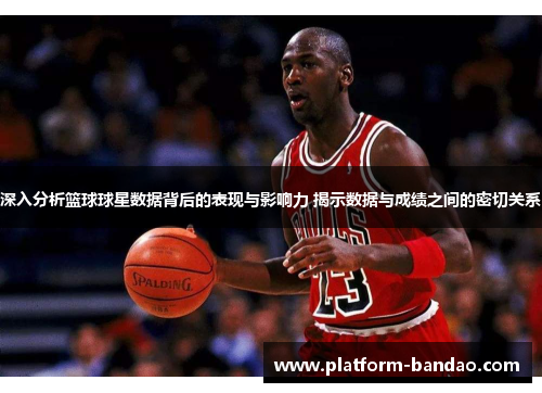 深入分析篮球球星数据背后的表现与影响力 揭示数据与成绩之间的密切关系