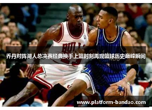 乔丹对阵湖人总决赛经典换手上篮时刻再现篮球历史巅峰瞬间