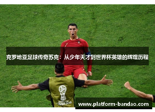 克罗地亚足球传奇苏克:从少年天才到世界杯英雄的辉煌历程