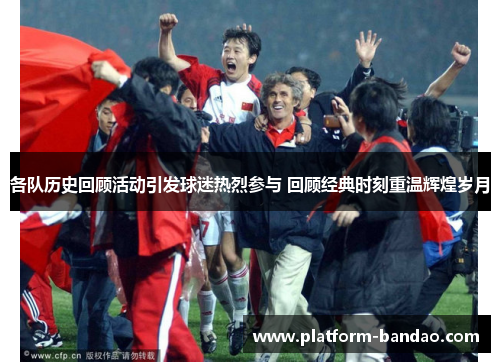 各队历史回顾活动引发球迷热烈参与 回顾经典时刻重温辉煌岁月