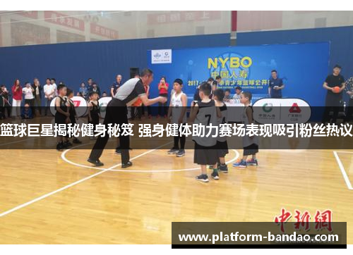 篮球巨星揭秘健身秘笈 强身健体助力赛场表现吸引粉丝热议