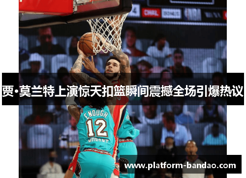 贾·莫兰特上演惊天扣篮瞬间震撼全场引爆热议
