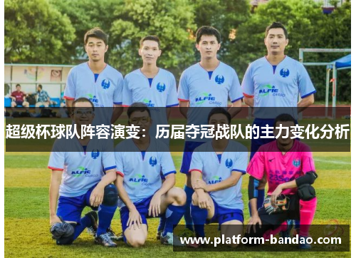 超级杯球队阵容演变:历届夺冠战队的主力变化分析
