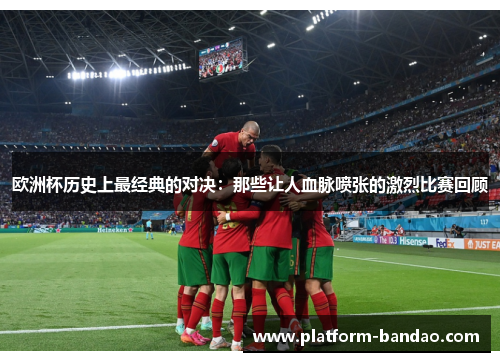 欧洲杯历史上最经典的对决:那些让人血脉喷张的激烈比赛回顾