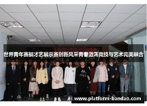 世界青年赛艇才艺展示赛创新风采青春激荡竞技与艺术完美融合