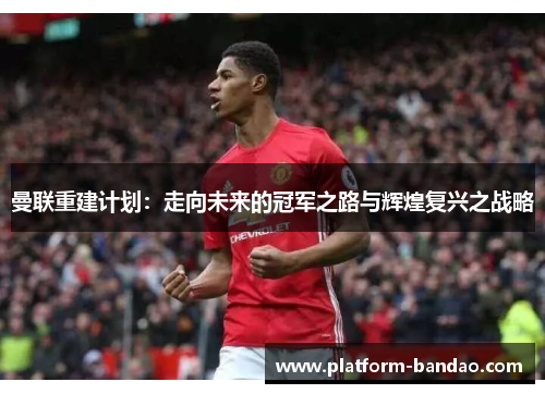 曼联重建计划:走向未来的冠军之路与辉煌复兴之战略