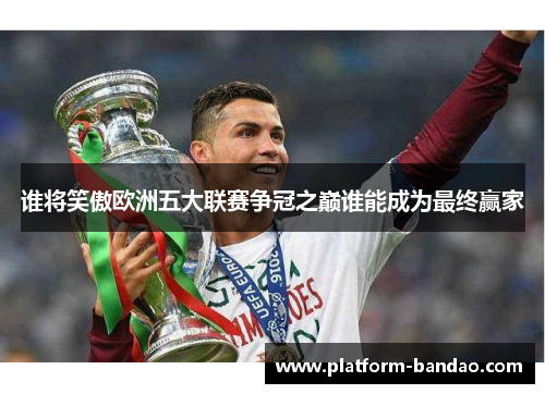 谁将笑傲欧洲五大联赛争冠之巅谁能成为最终赢家