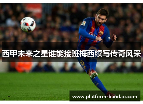 西甲未来之星谁能接班梅西续写传奇风采