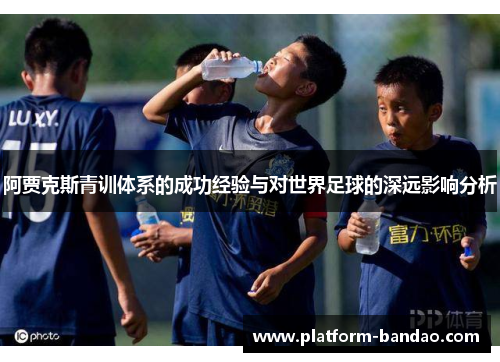 阿贾克斯青训体系的成功经验与对世界足球的深远影响分析