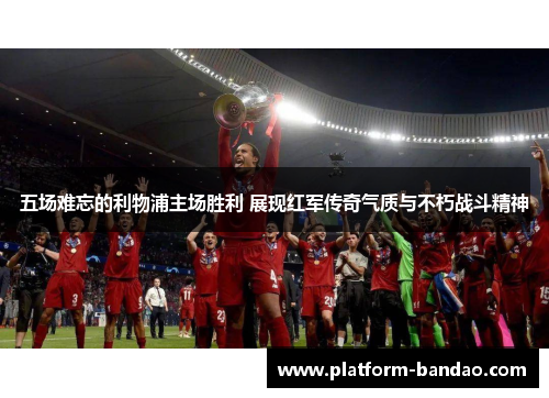 五场难忘的利物浦主场胜利 展现红军传奇气质与不朽战斗精神