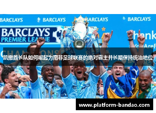 凯撒酋长队如何崛起为南非足球联赛的绝对霸主并长期保持统治地位