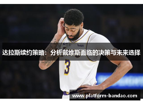 达拉斯续约策略:分析戴维斯面临的决策与未来选择
