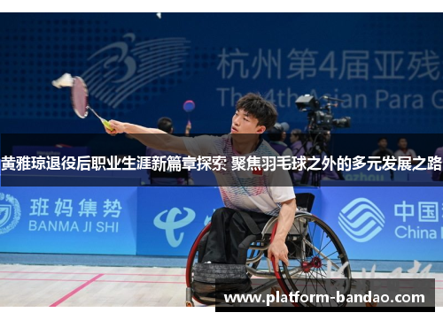 黄雅琼退役后职业生涯新篇章探索 聚焦羽毛球之外的多元发展之路