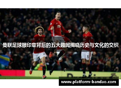 曼联足球服印章背后的五大趣闻揭晓历史与文化的交织