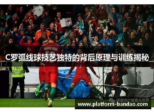 C罗弧线球技艺独特的背后原理与训练揭秘