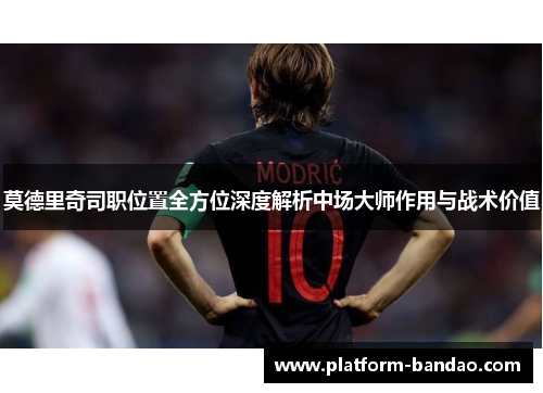 莫德里奇司职位置全方位深度解析中场大师作用与战术价值