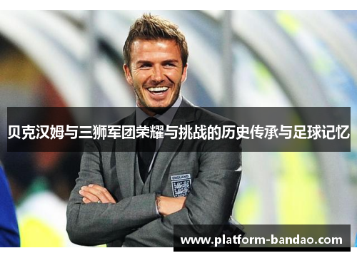 贝克汉姆与三狮军团荣耀与挑战的历史传承与足球记忆