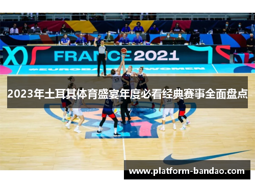 2023年土耳其体育盛宴年度必看经典赛事全面盘点